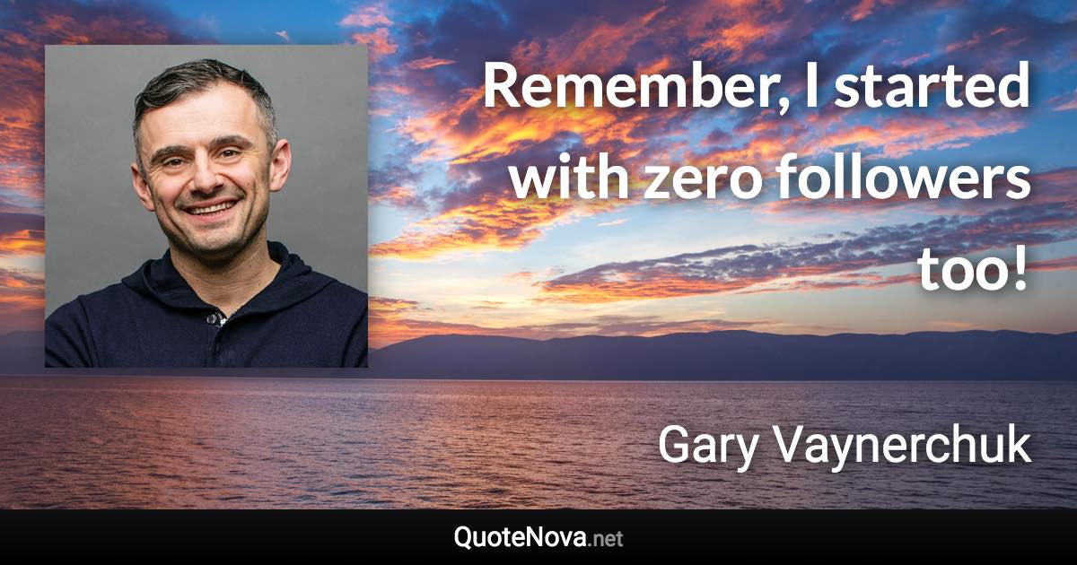 Remember, I started with zero followers too! - Gary Vaynerchuk quote