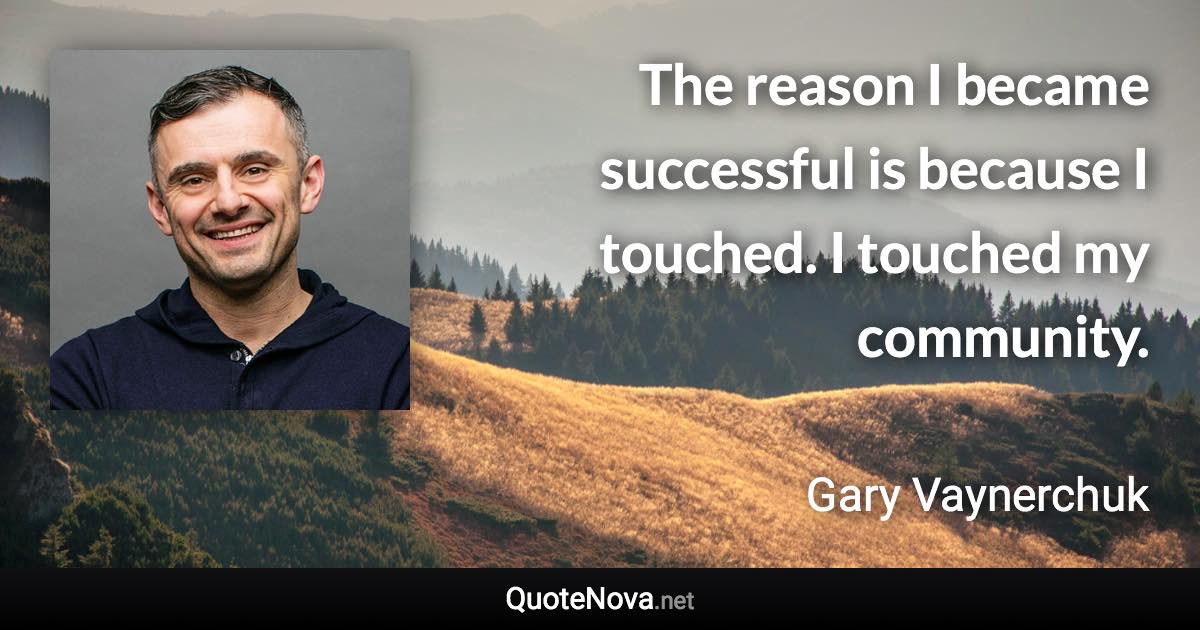 The reason I became successful is because I touched. I touched my community. - Gary Vaynerchuk quote