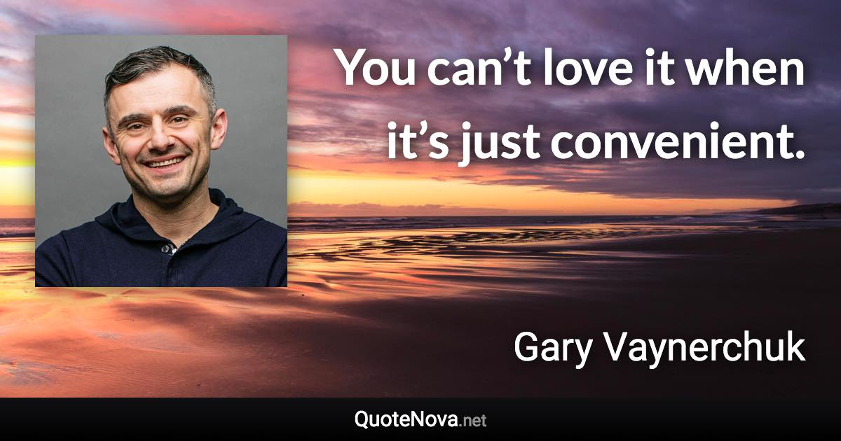 You can’t love it when it’s just convenient. - Gary Vaynerchuk quote