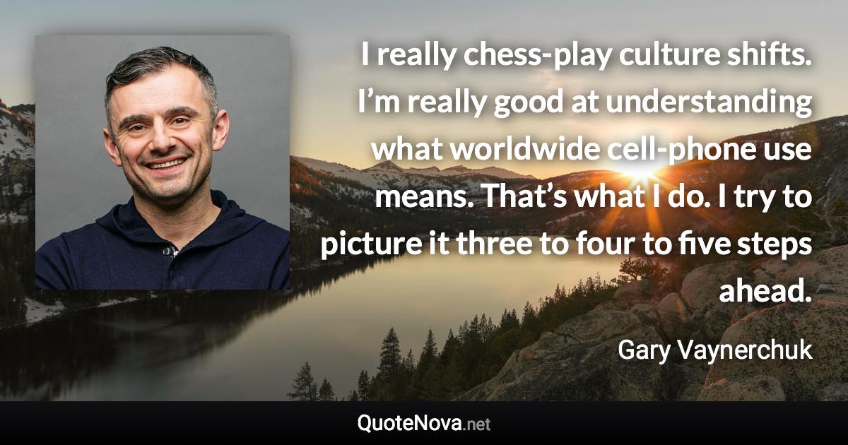 I really chess-play culture shifts. I’m really good at understanding what worldwide cell-phone use means. That’s what I do. I try to picture it three to four to five steps ahead. - Gary Vaynerchuk quote