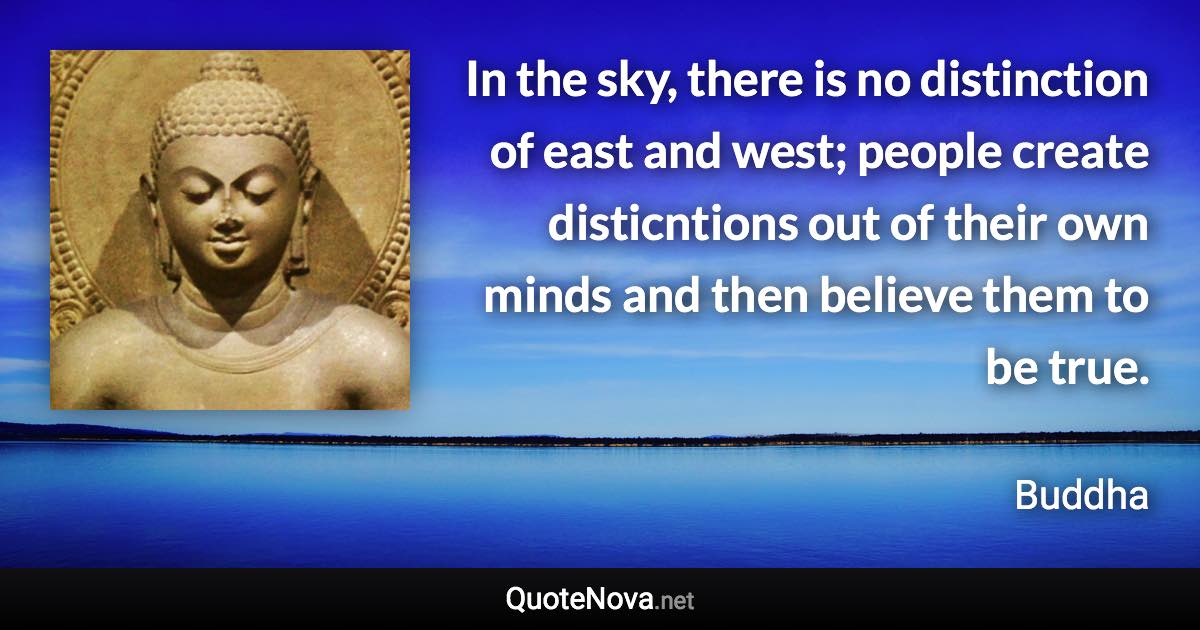 In the sky, there is no distinction of east and west; people create disticntions out of their own minds and then believe them to be true. - Buddha quote