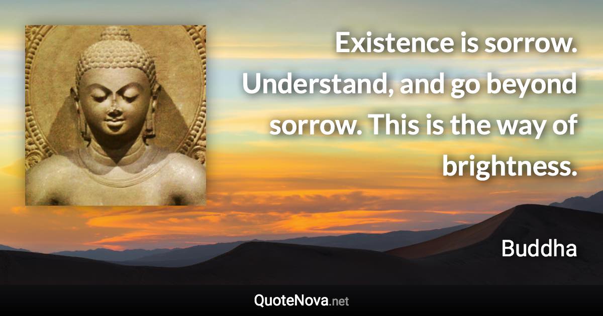 Existence is sorrow. Understand, and go beyond sorrow. This is the way of brightness. - Buddha quote