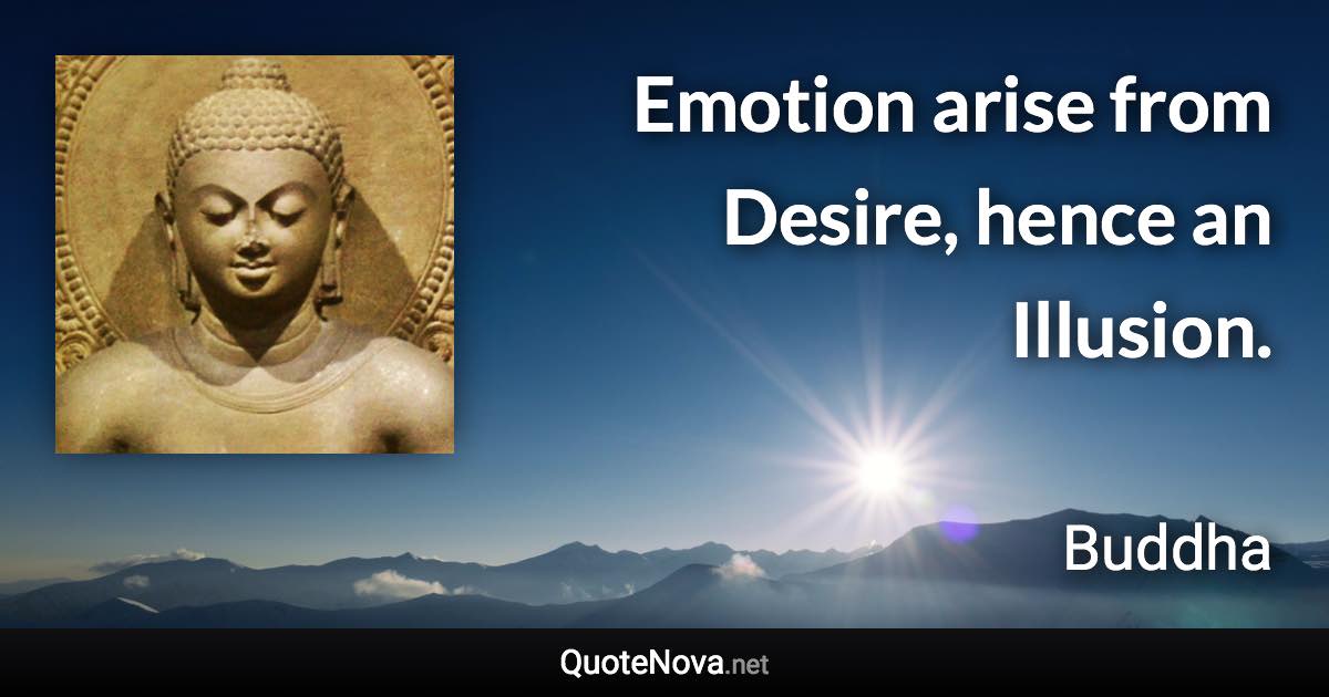 Emotion arise from Desire, hence an Illusion. - Buddha quote