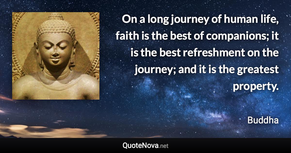 On a long journey of human life, faith is the best of companions; it is the best refreshment on the journey; and it is the greatest property. - Buddha quote