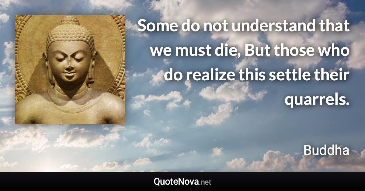 Some do not understand that we must die, But those who do realize this settle their quarrels. - Buddha quote