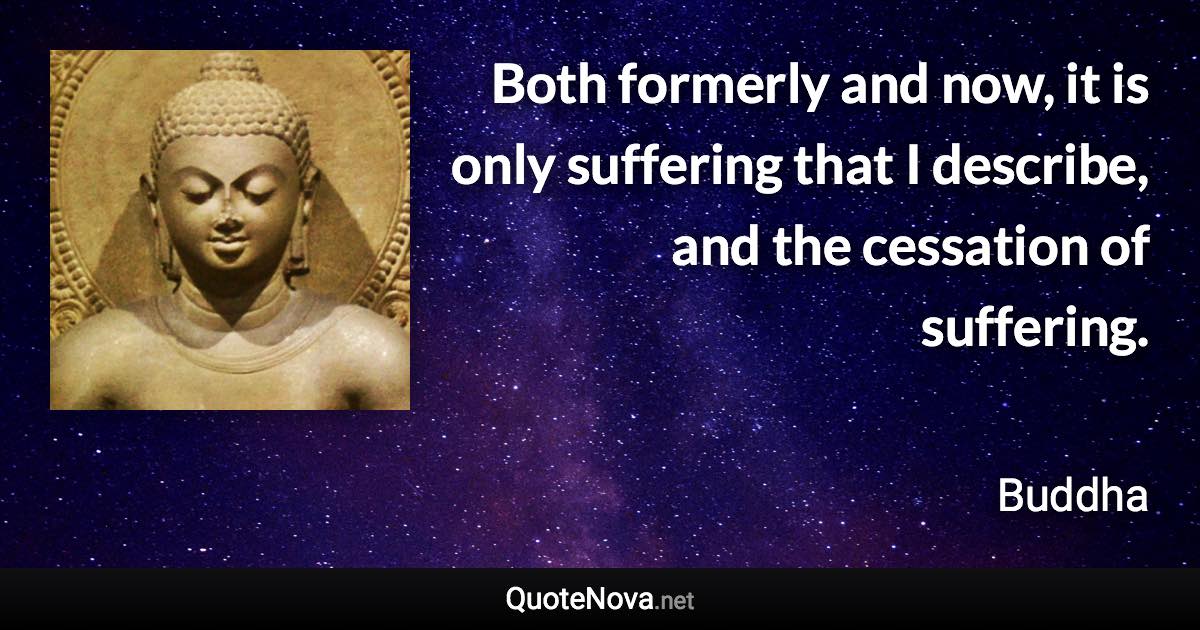 Both formerly and now, it is only suffering that I describe, and the cessation of suffering. - Buddha quote