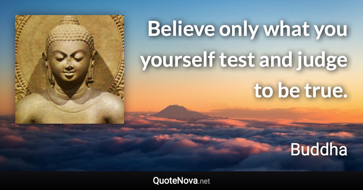 Believe only what you yourself test and judge to be true. - Buddha quote