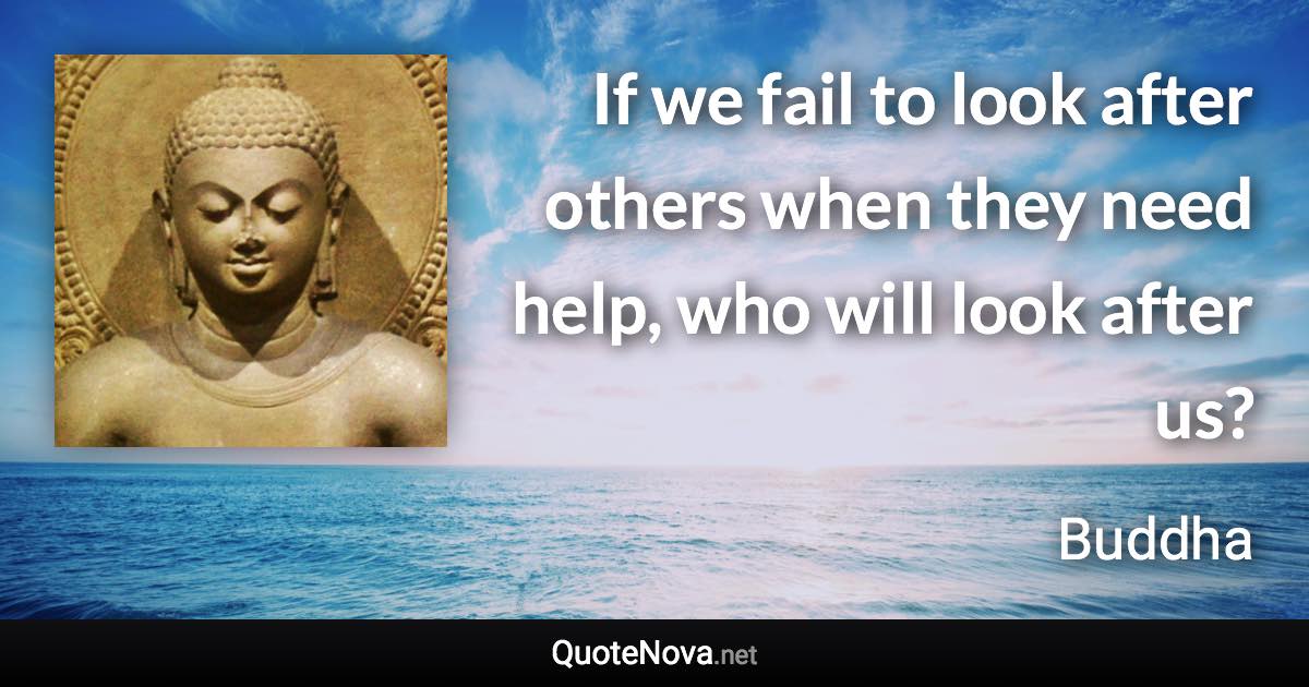 If we fail to look after others when they need help, who will look after us? - Buddha quote