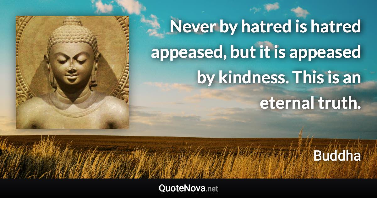 Never by hatred is hatred appeased, but it is appeased by kindness. This is an eternal truth. - Buddha quote