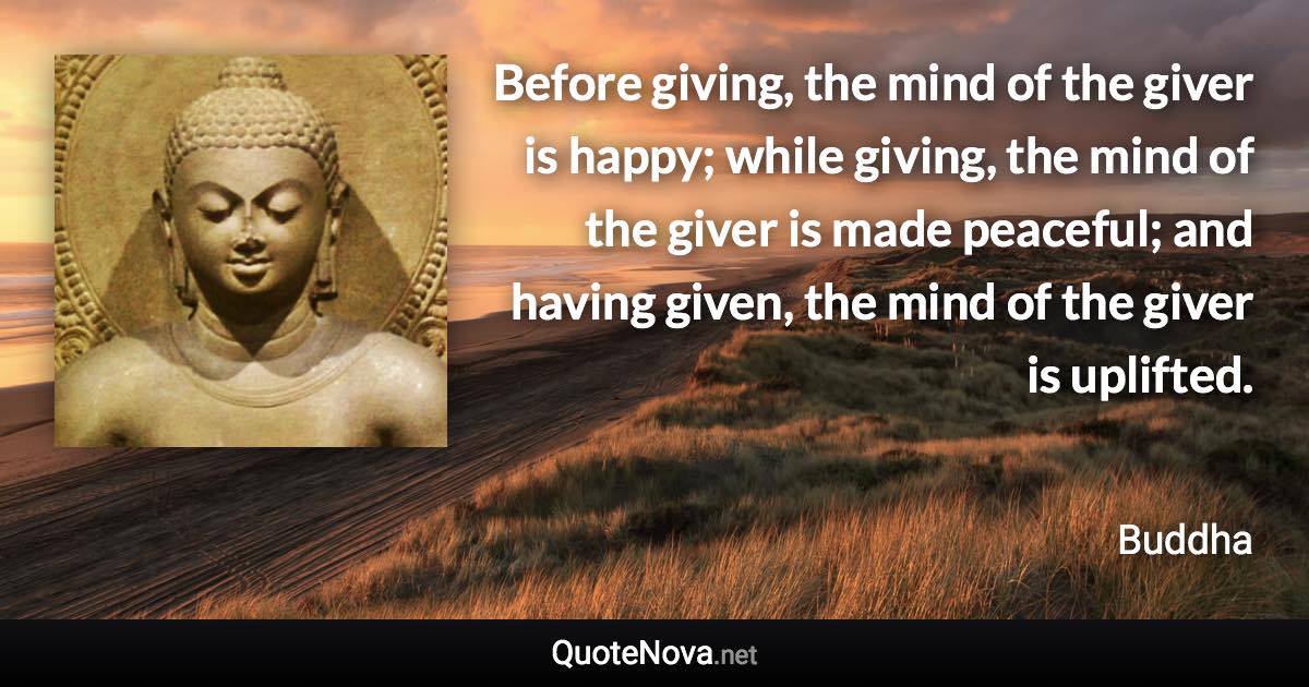 Before giving, the mind of the giver is happy; while giving, the mind of the giver is made peaceful; and having given, the mind of the giver is uplifted. - Buddha quote