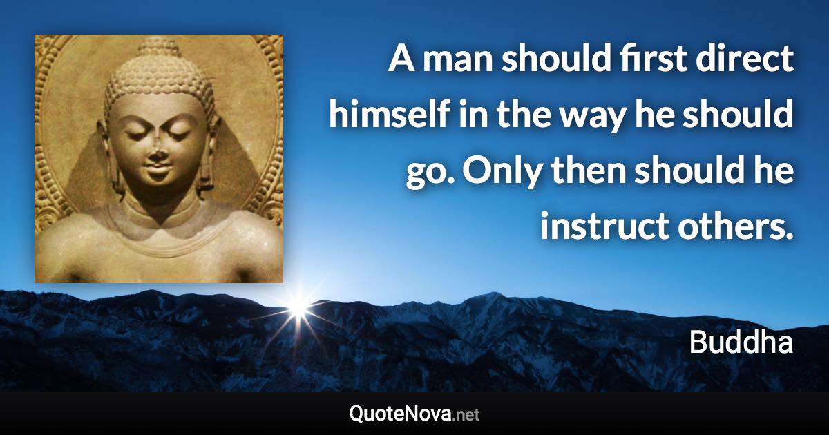 A man should first direct himself in the way he should go. Only then should he instruct others. - Buddha quote