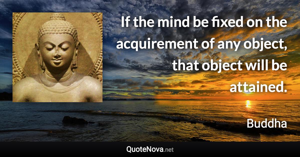 If the mind be fixed on the acquirement of any object, that object will be attained. - Buddha quote