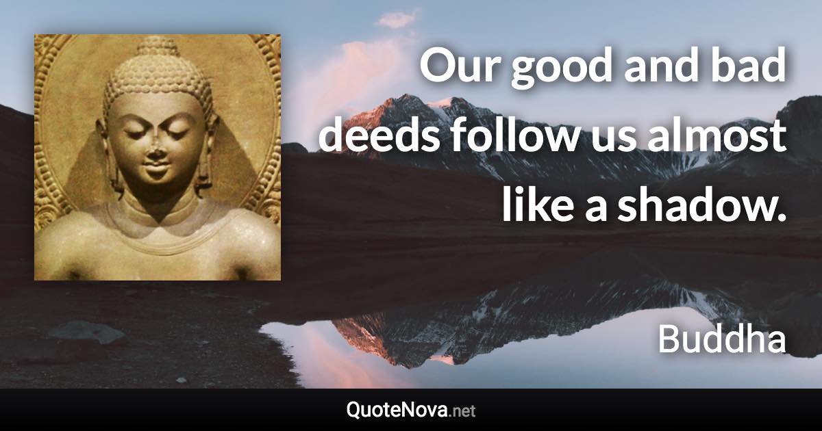 Our good and bad deeds follow us almost like a shadow. - Buddha quote