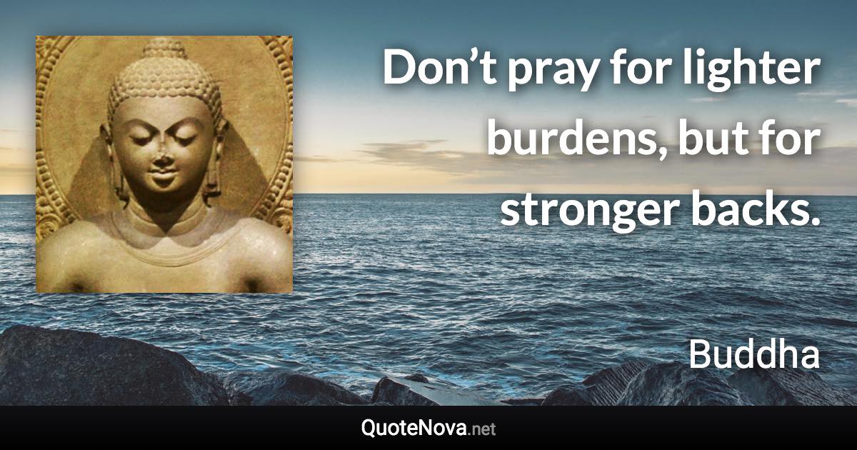 Don’t pray for lighter burdens, but for stronger backs. - Buddha quote