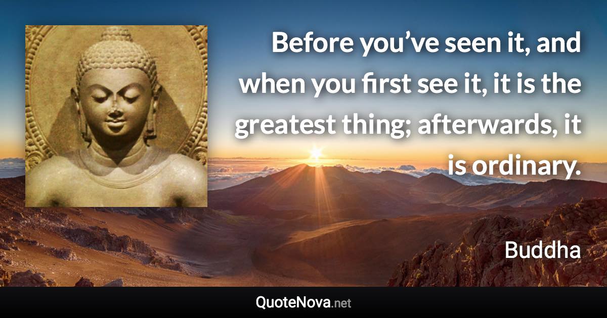 Before you’ve seen it, and when you first see it, it is the greatest thing; afterwards, it is ordinary. - Buddha quote