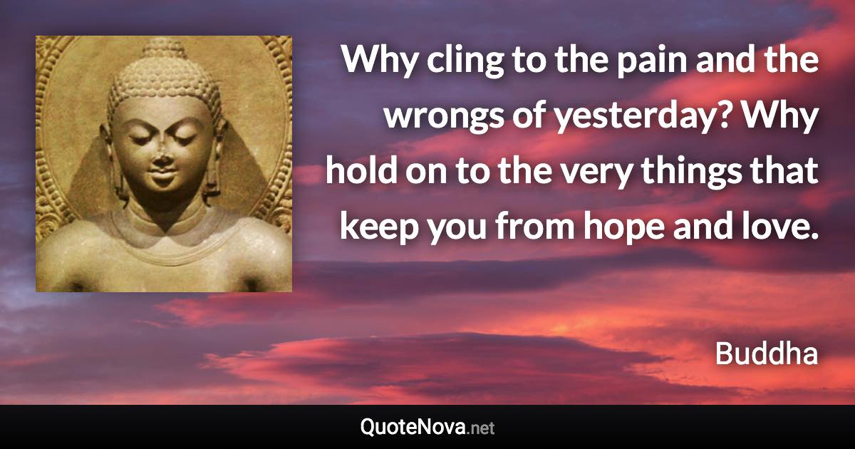 Why cling to the pain and the wrongs of yesterday? Why hold on to the very things that keep you from hope and love. - Buddha quote