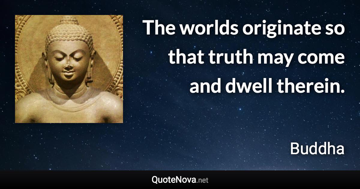 The worlds originate so that truth may come and dwell therein. - Buddha quote
