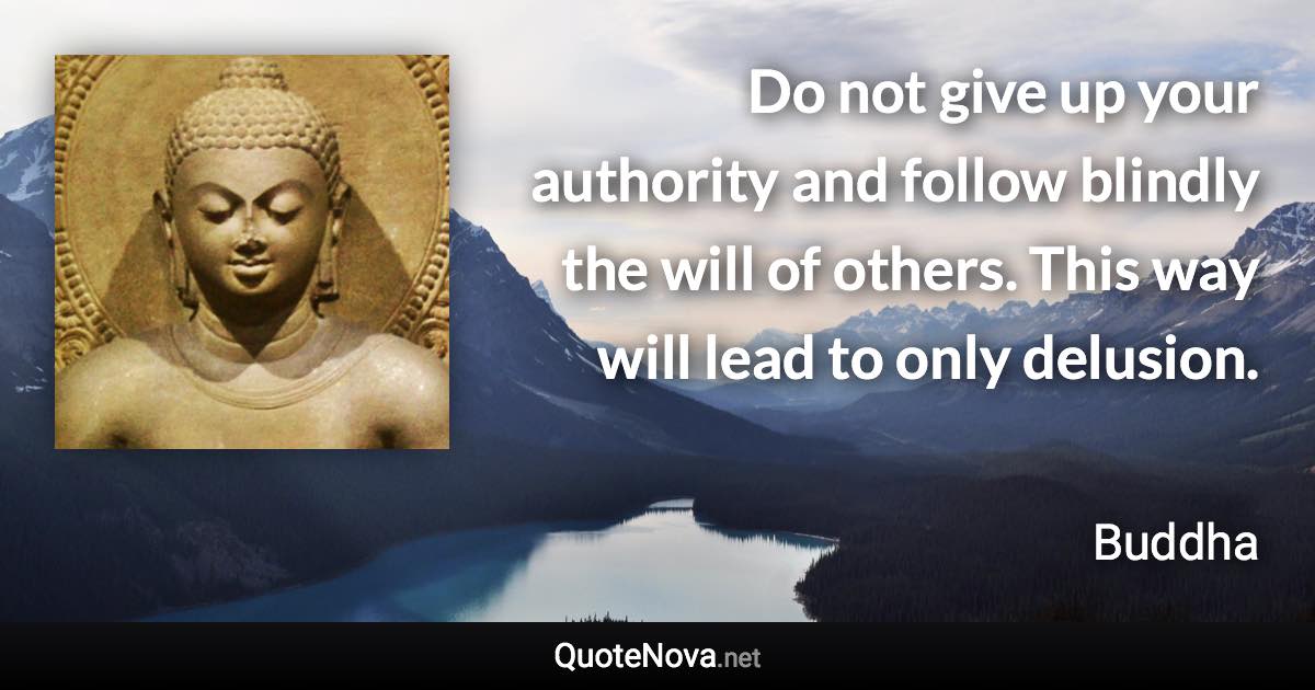 Do not give up your authority and follow blindly the will of others. This way will lead to only delusion. - Buddha quote