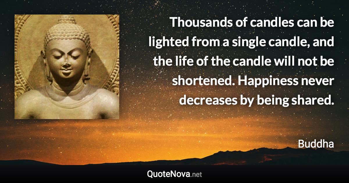 Thousands of candles can be lighted from a single candle, and the life of the candle will not be shortened. Happiness never decreases by being shared. - Buddha quote