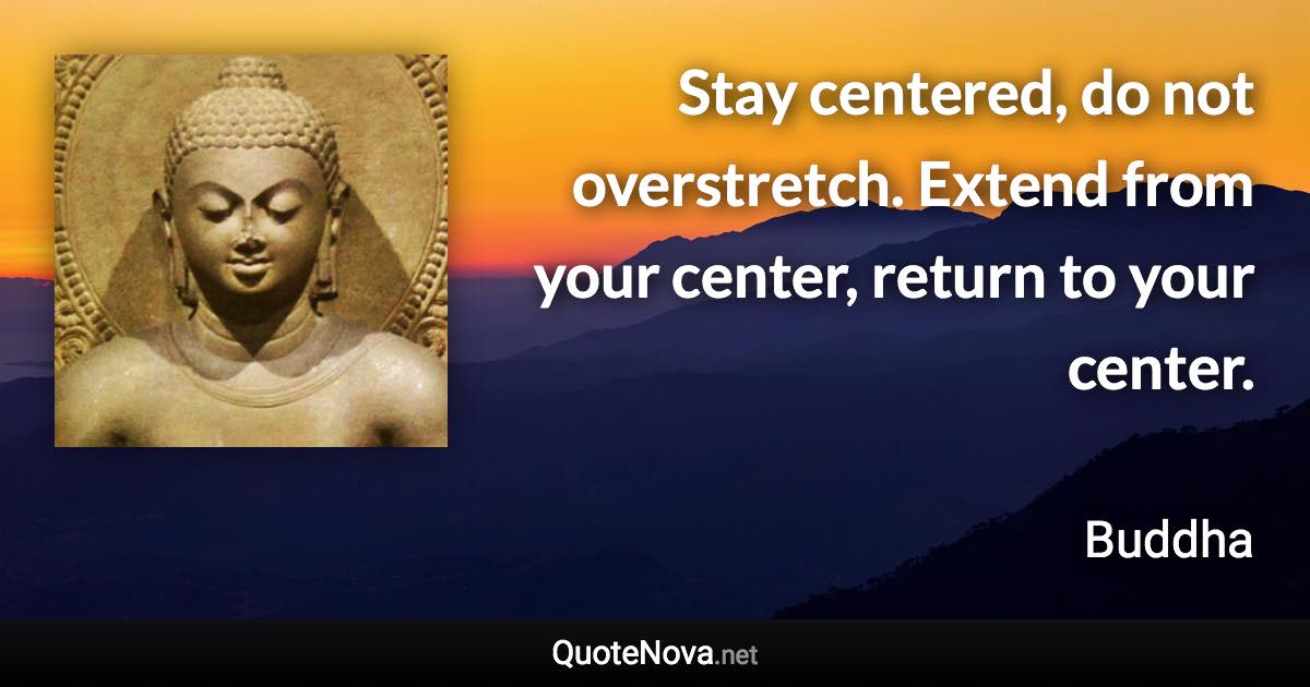 Stay centered, do not overstretch. Extend from your center, return to your center. - Buddha quote