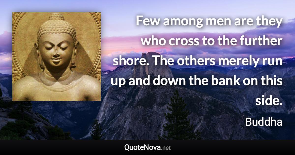 Few among men are they who cross to the further shore. The others merely run up and down the bank on this side. - Buddha quote