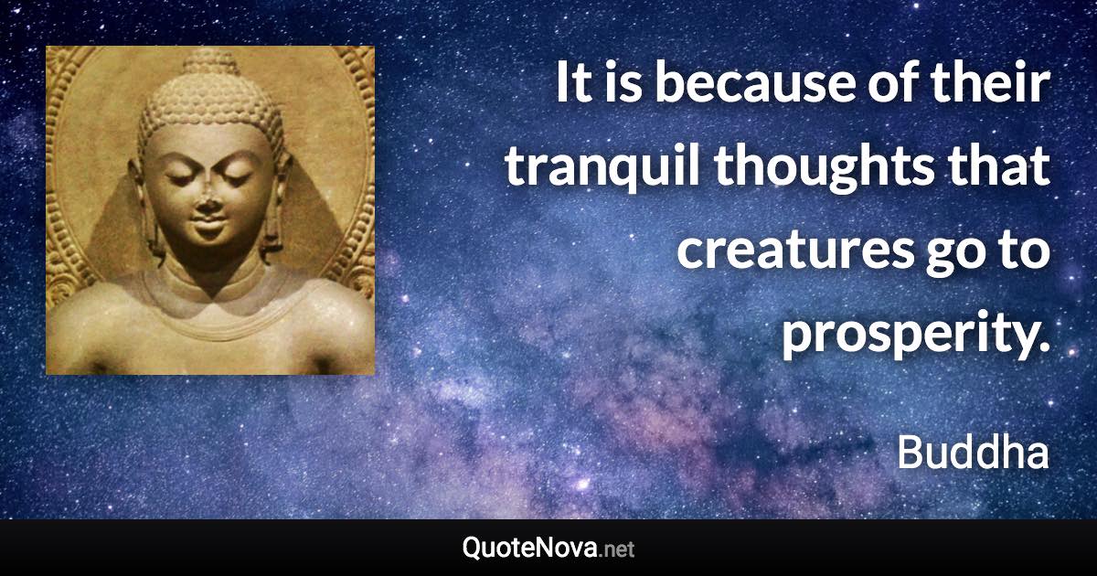 It is because of their tranquil thoughts that creatures go to prosperity. - Buddha quote