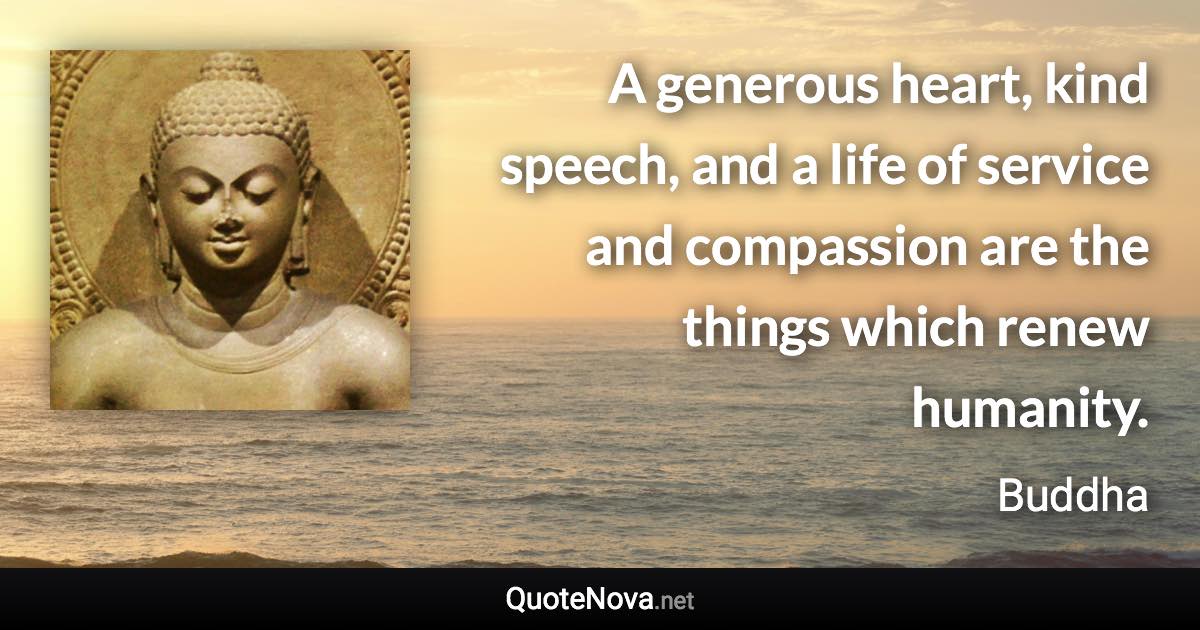 A generous heart, kind speech, and a life of service and compassion are the things which renew humanity. - Buddha quote