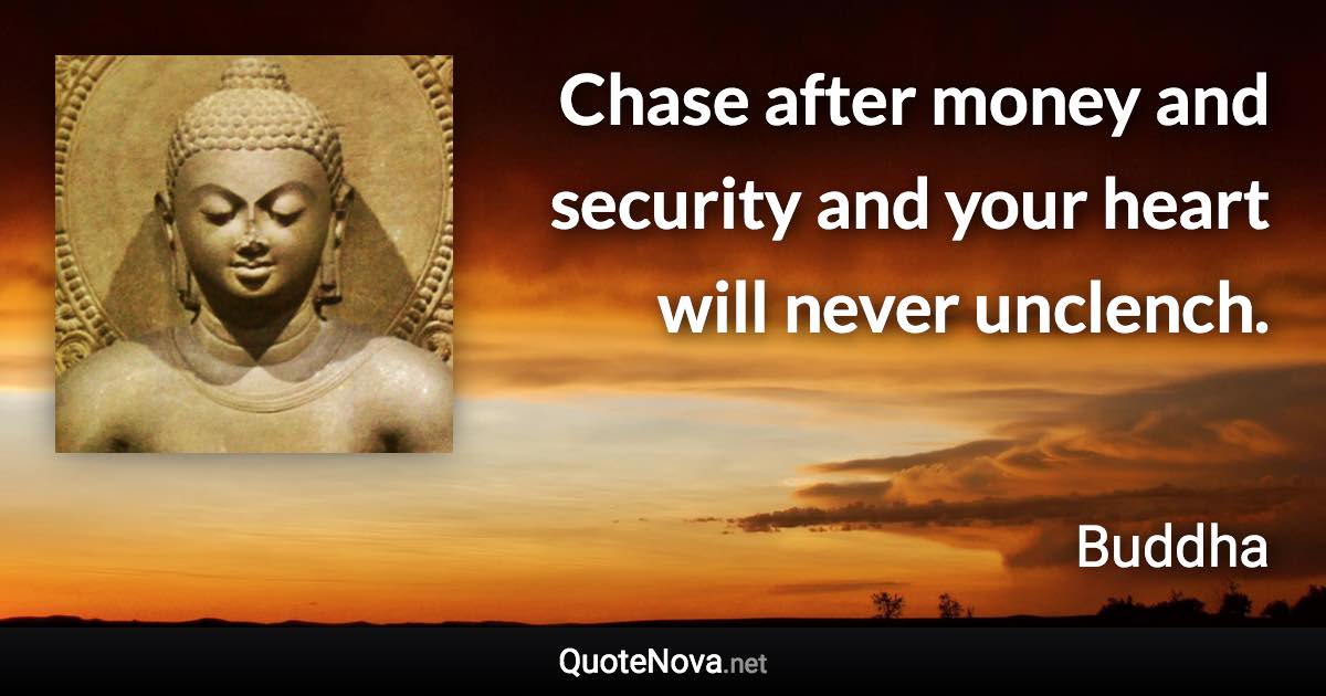 Chase after money and security and your heart will never unclench. - Buddha quote