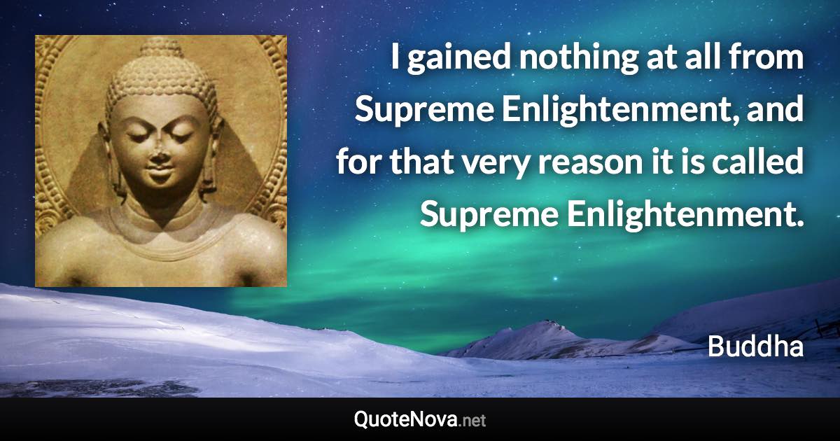 I gained nothing at all from Supreme Enlightenment, and for that very reason it is called Supreme Enlightenment. - Buddha quote