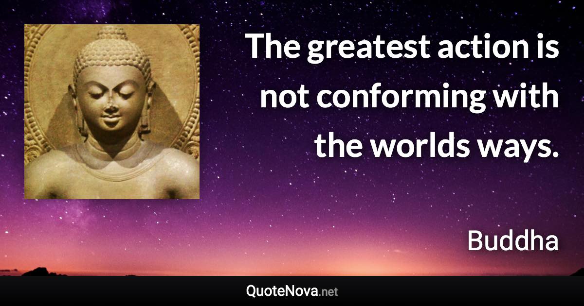 The greatest action is not conforming with the worlds ways. - Buddha quote