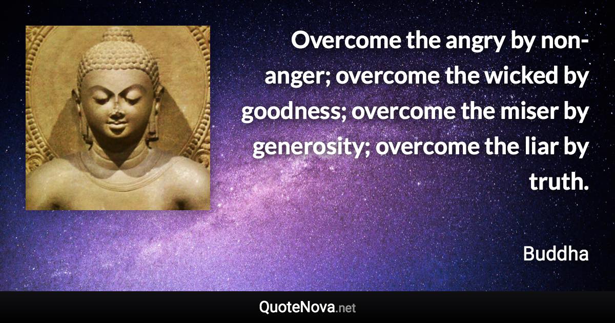 Overcome the angry by non-anger; overcome the wicked by goodness; overcome the miser by generosity; overcome the liar by truth. - Buddha quote