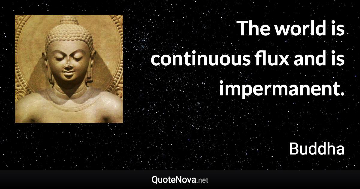 The world is continuous flux and is impermanent. - Buddha quote