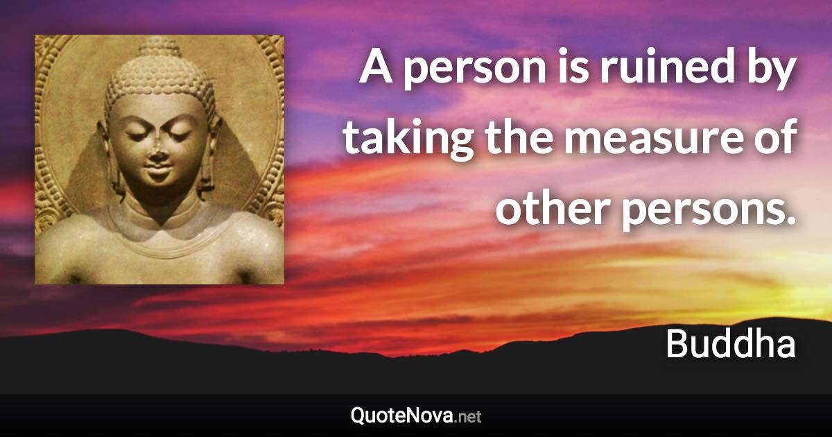 A person is ruined by taking the measure of other persons. - Buddha quote