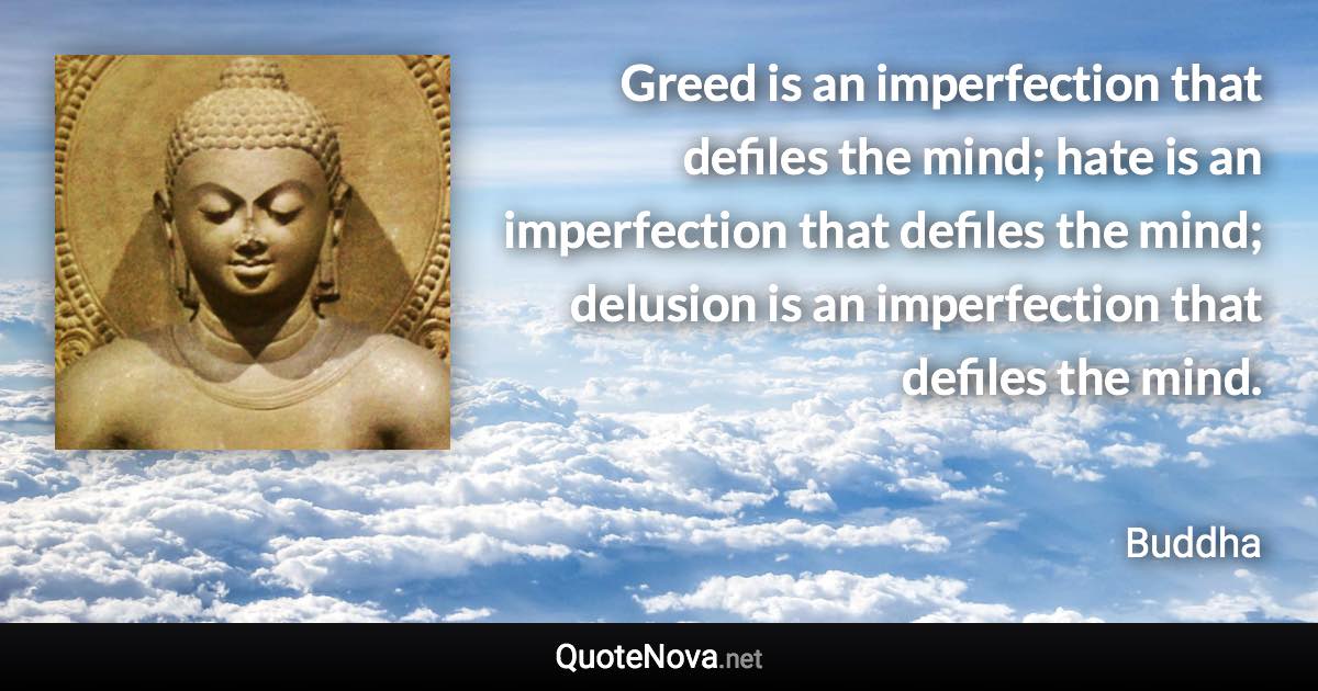 Greed is an imperfection that defiles the mind; hate is an imperfection that defiles the mind; delusion is an imperfection that defiles the mind. - Buddha quote