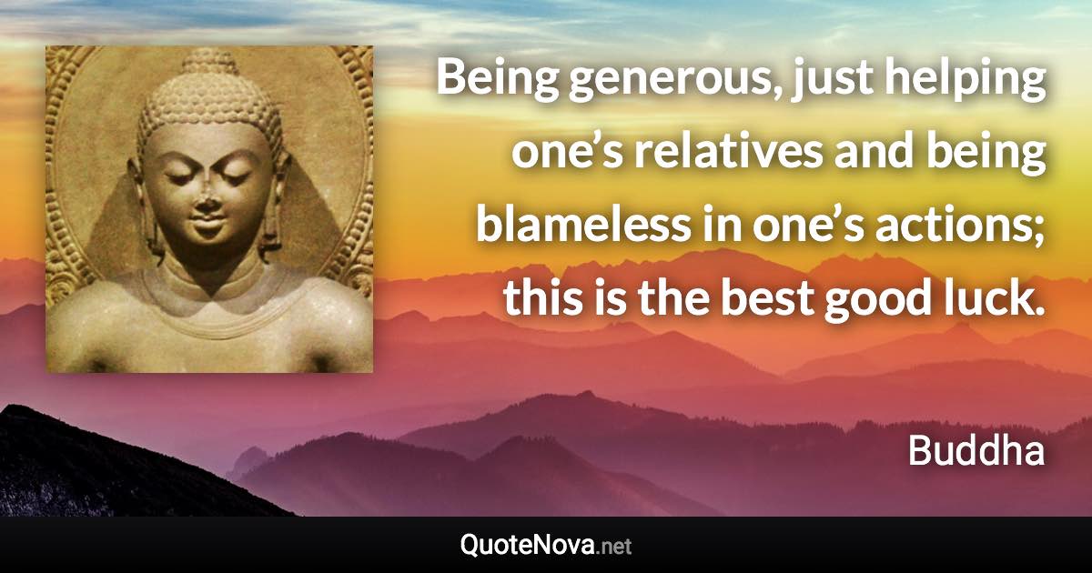 Being generous, just helping one’s relatives and being blameless in one’s actions; this is the best good luck. - Buddha quote