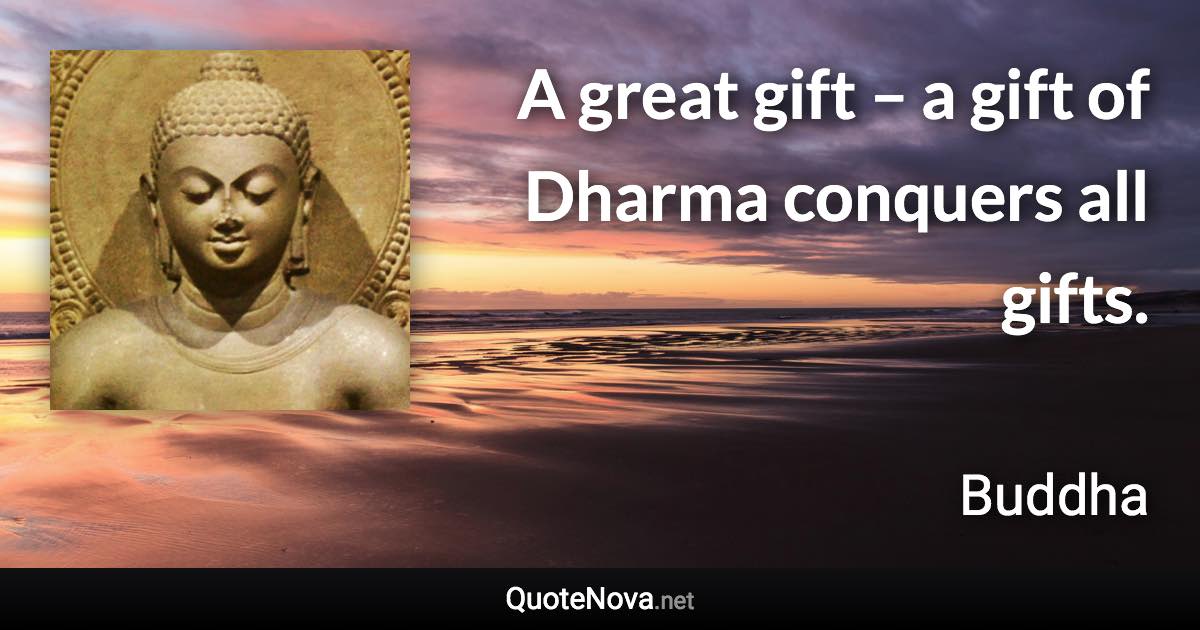 A great gift – a gift of Dharma conquers all gifts. - Buddha quote