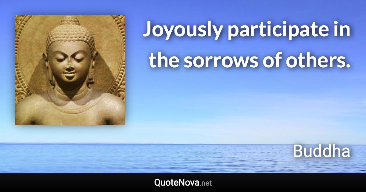 Joyously participate in the sorrows of others. - Buddha quote