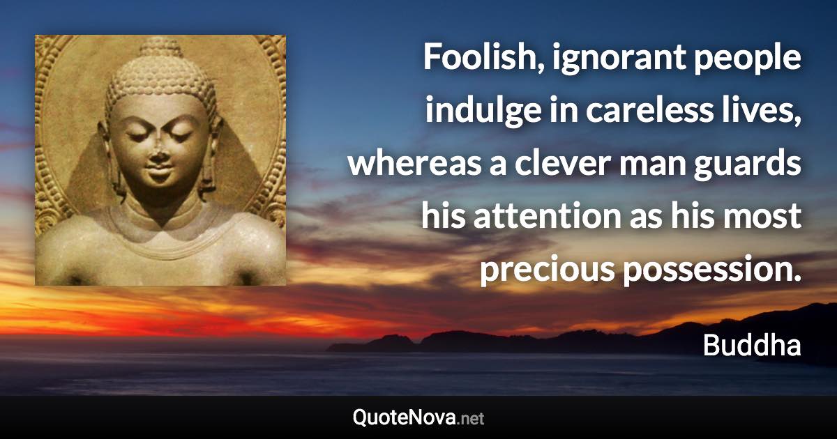 Foolish, ignorant people indulge in careless lives, whereas a clever man guards his attention as his most precious possession. - Buddha quote