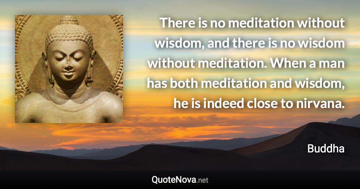 There is no meditation without wisdom, and there is no wisdom without meditation. When a man has both meditation and wisdom, he is indeed close to nirvana. - Buddha quote