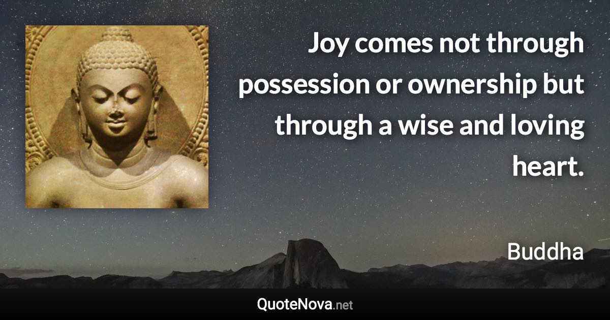 Joy comes not through possession or ownership but through a wise and loving heart. - Buddha quote