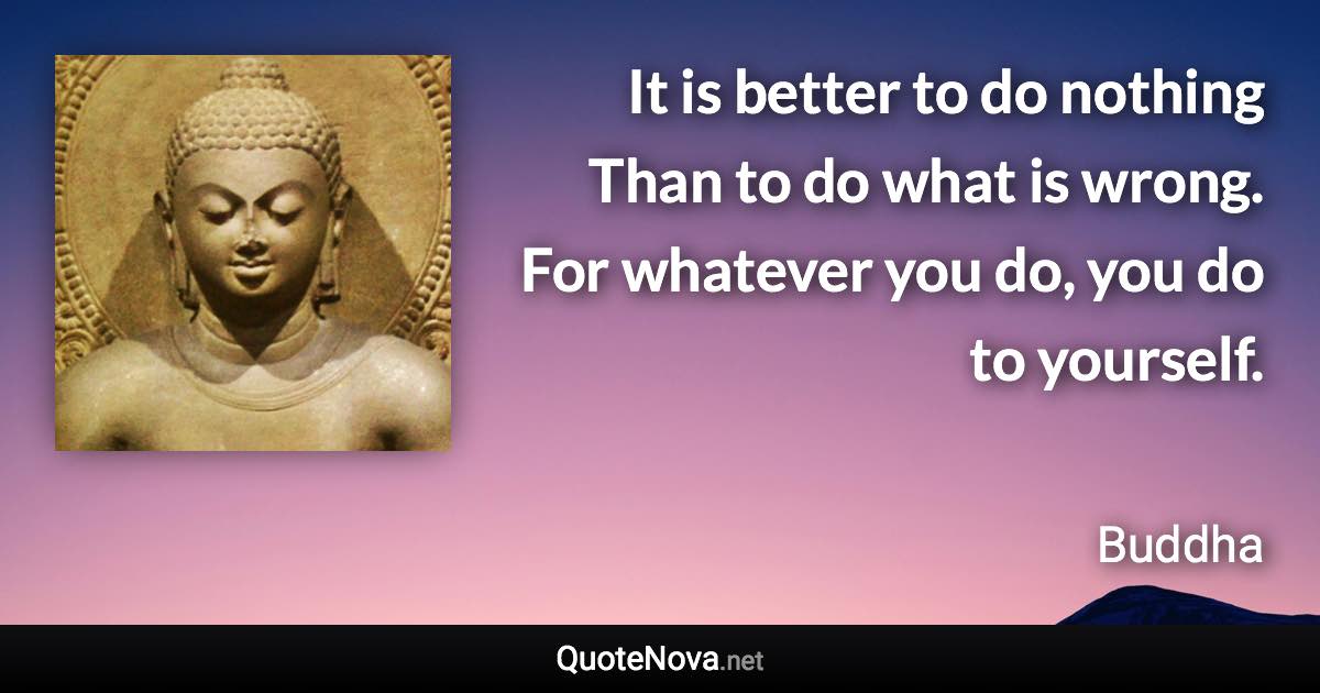 It is better to do nothing Than to do what is wrong. For whatever you do, you do to yourself. - Buddha quote