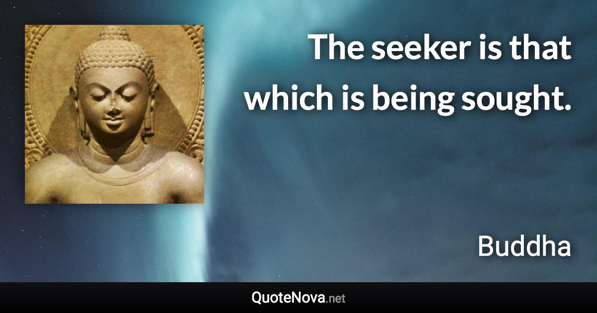 The seeker is that which is being sought. - Buddha quote