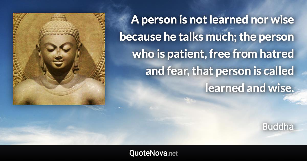 A person is not learned nor wise because he talks much; the person who is patient, free from hatred and fear, that person is called learned and wise. - Buddha quote