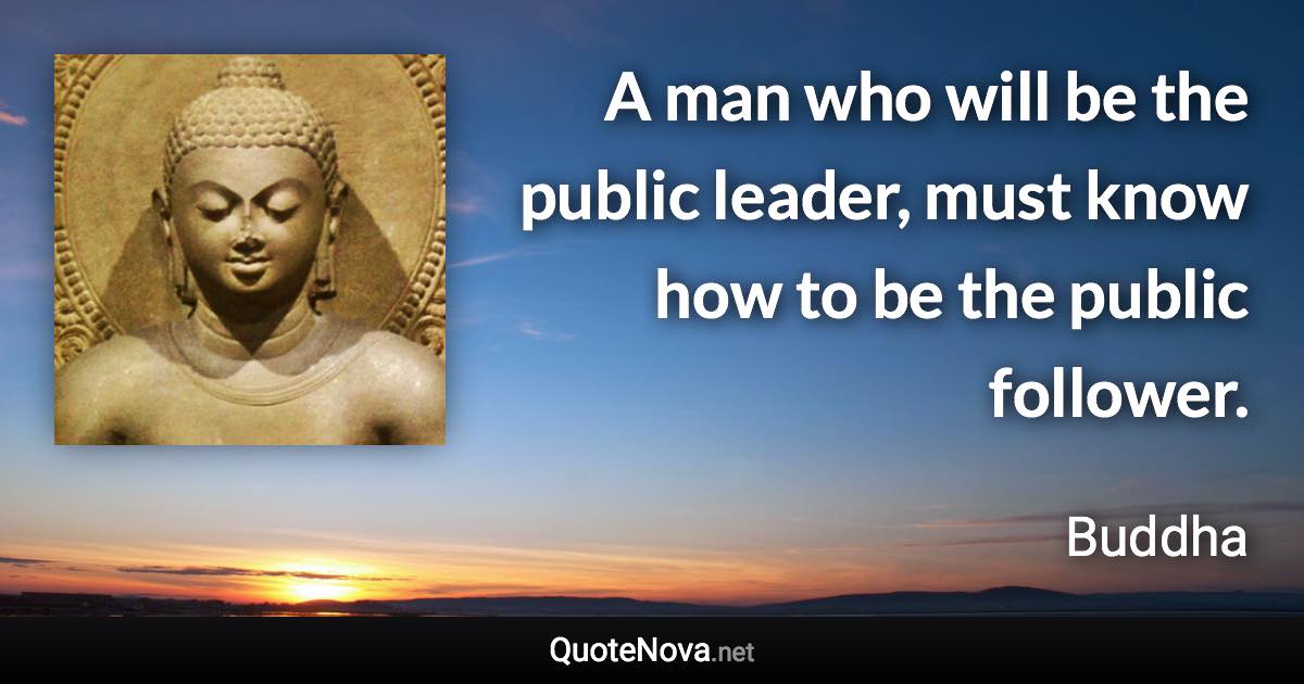 A man who will be the public leader, must know how to be the public follower. - Buddha quote