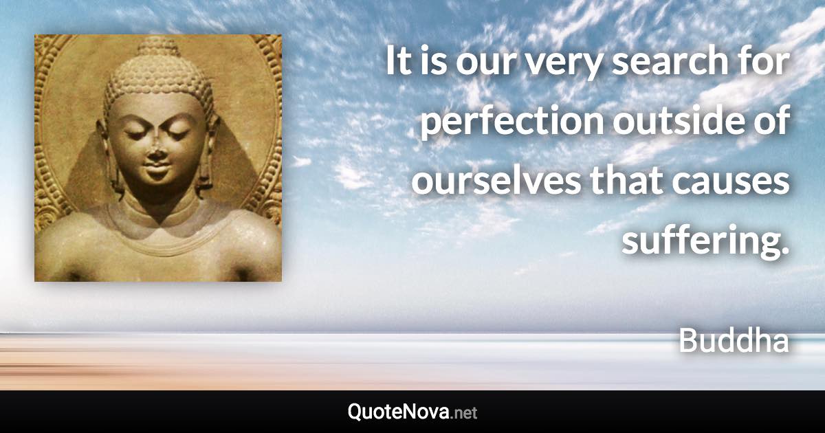It is our very search for perfection outside of ourselves that causes suffering. - Buddha quote