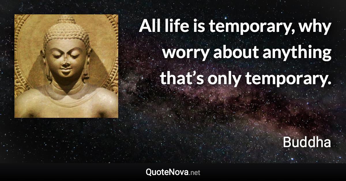 All life is temporary, why worry about anything that’s only temporary. - Buddha quote