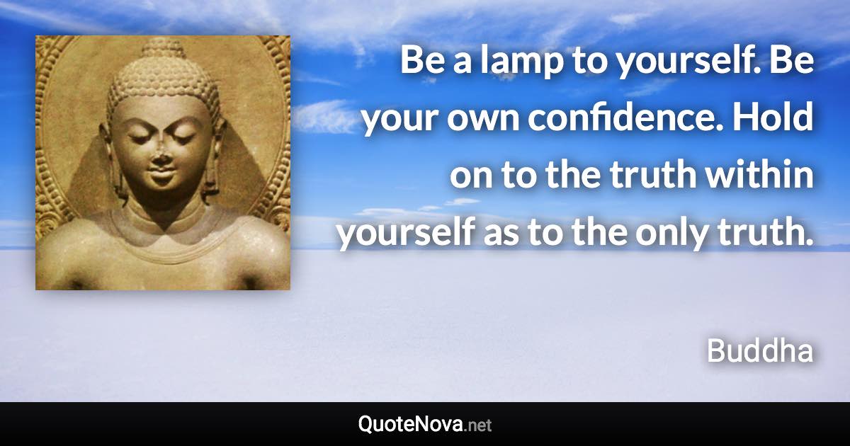 Be a lamp to yourself. Be your own confidence. Hold on to the truth within yourself as to the only truth. - Buddha quote