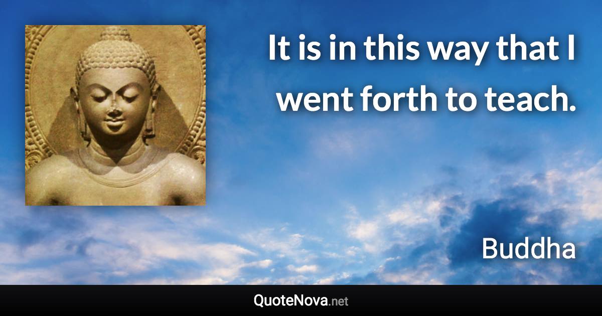 It is in this way that I went forth to teach. - Buddha quote