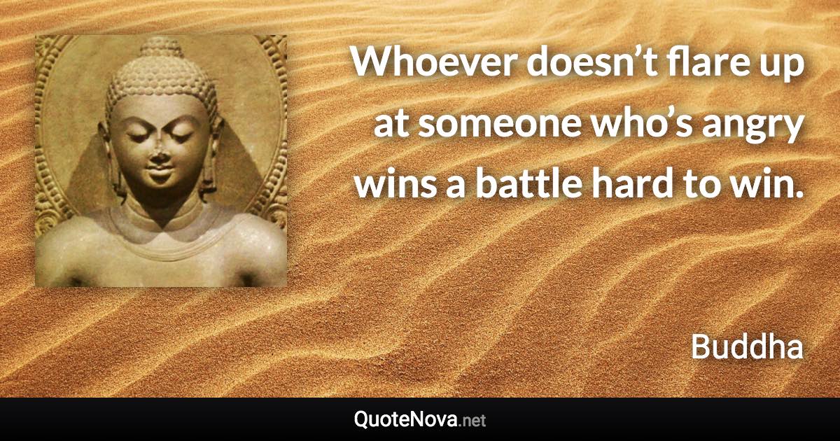 Whoever doesn’t flare up at someone who’s angry wins a battle hard to win. - Buddha quote