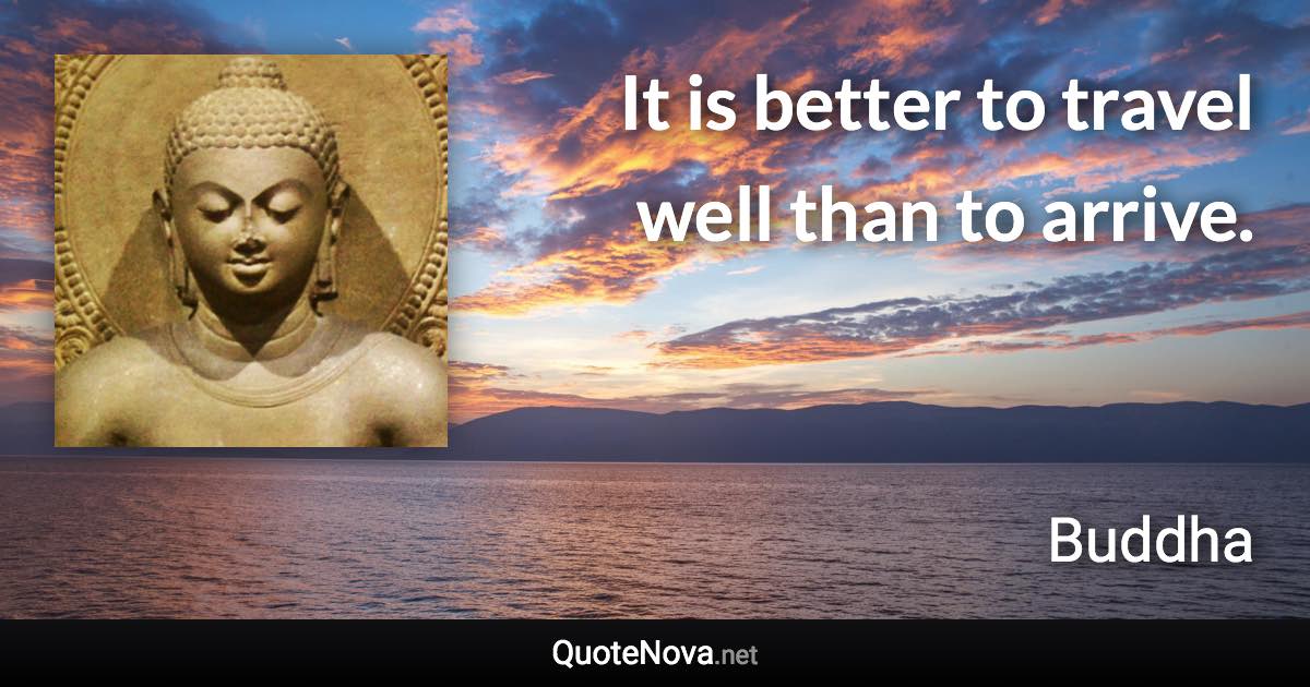 It is better to travel well than to arrive. - Buddha quote